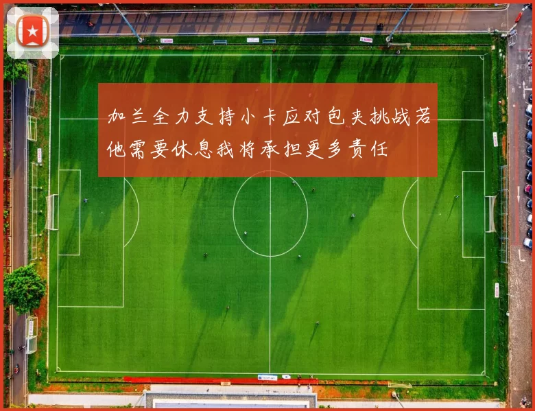 加兰全力支持小卡应对包夹挑战若他需要休息我将承担更多责任