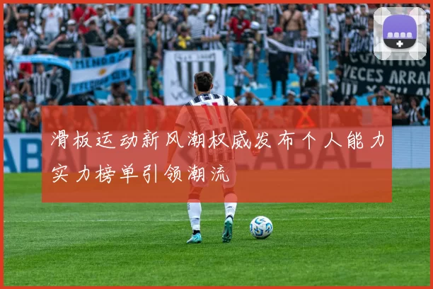滑板运动新风潮权威发布个人能力实力榜单引领潮流