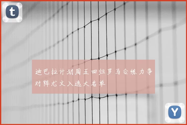 迪巴拉计划周五回归罗马合练力争对阵尤文入选大名单