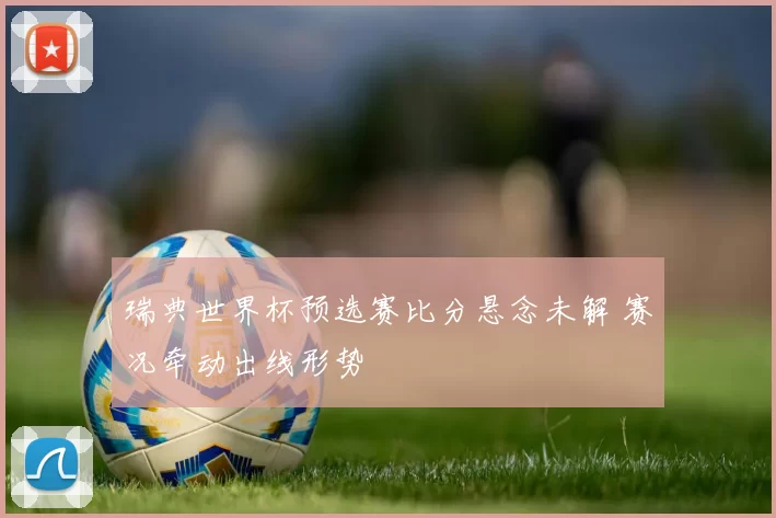 瑞典世界杯预选赛比分悬念未解 赛况牵动出线形势