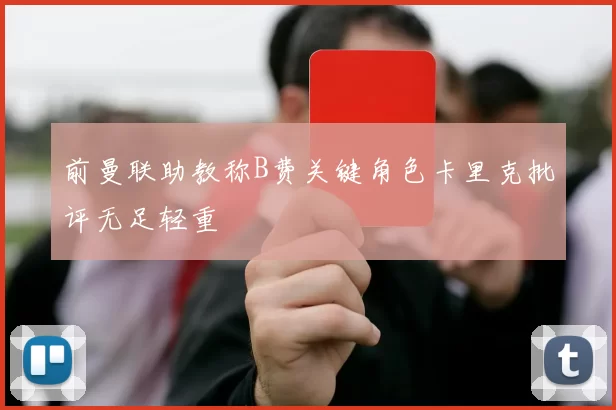 前曼联助教称B费关键角色卡里克批评无足轻重