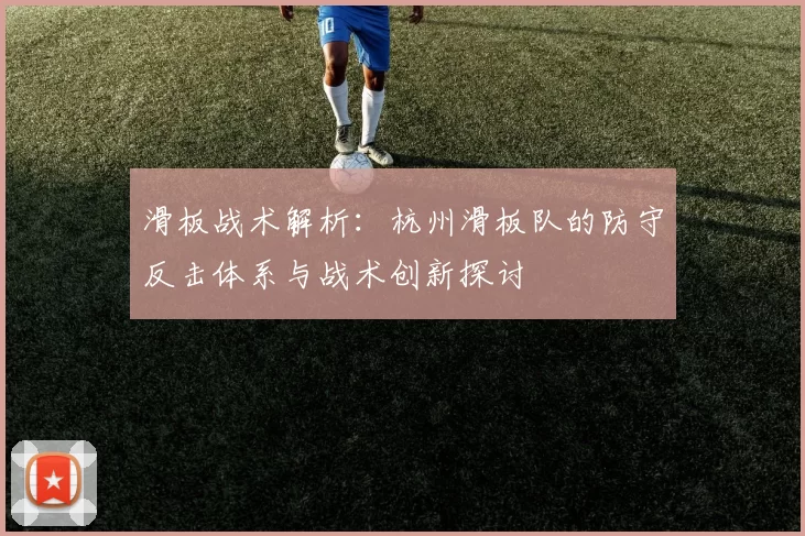 滑板战术解析：杭州滑板队的防守反击体系与战术创新探讨