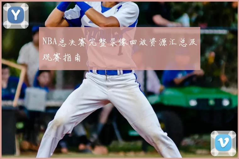 NBA总决赛完整录像回放资源汇总及观赛指南