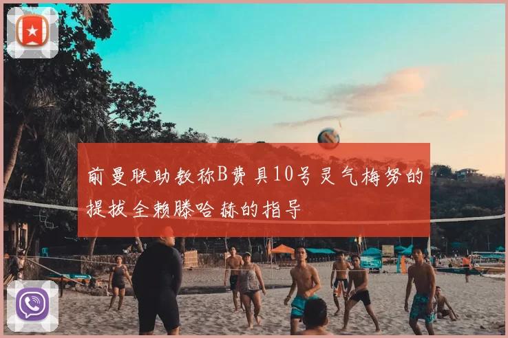 前曼联助教称B费具10号灵气梅努的提拔全赖滕哈赫的指导