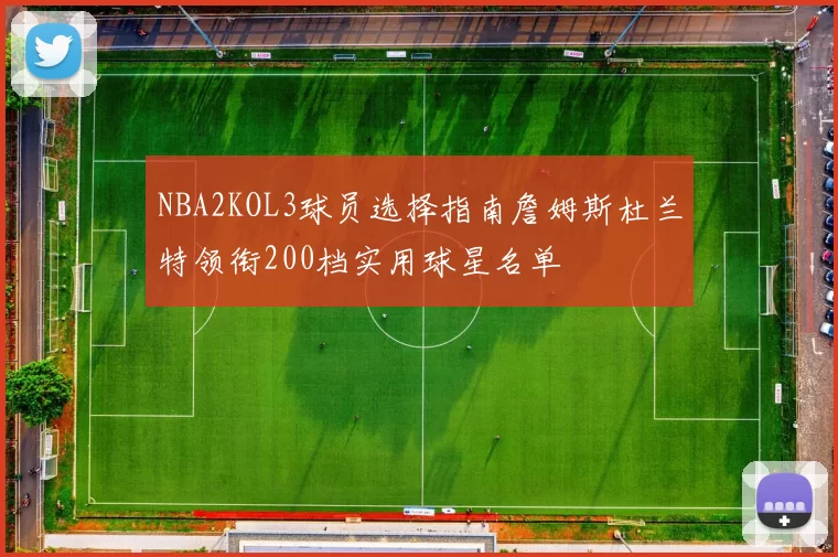 NBA2KOL3球员选择指南詹姆斯杜兰特领衔200档实用球星名单