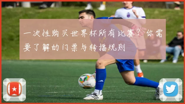 一次性购买世界杯所有比赛？你需要了解的门票与转播规则