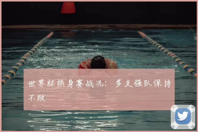 世界杯热身赛战况:多支强队保持不败