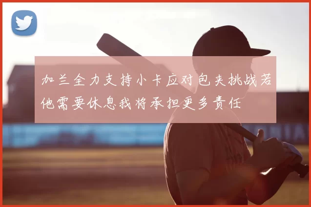 加兰全力支持小卡应对包夹挑战若他需要休息我将承担更多责任