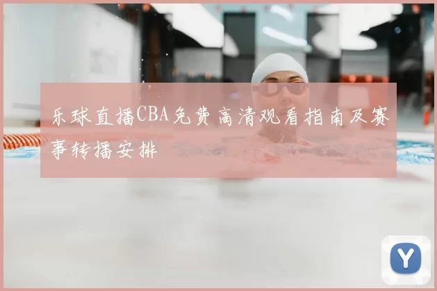 乐球直播CBA免费高清观看指南及赛事转播安排