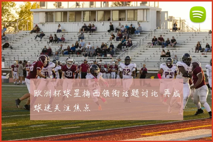 欧洲杯球星梅西领衔话题讨论 再成球迷关注焦点