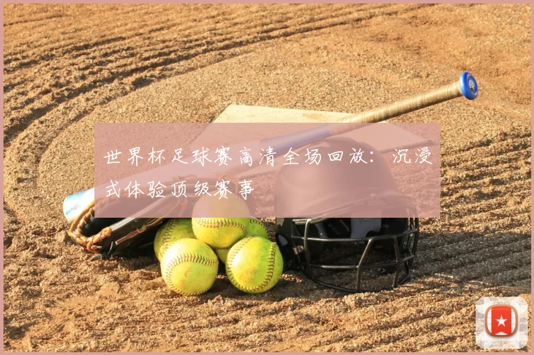 世界杯足球赛高清全场回放:沉浸式体验顶级赛事