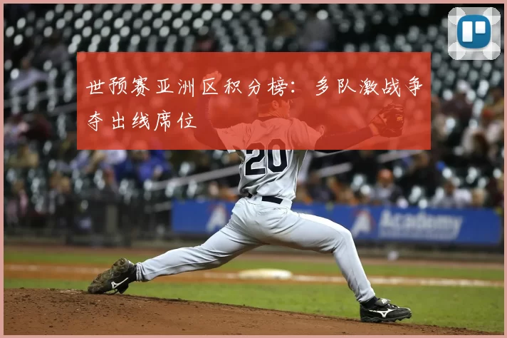 世预赛亚洲区积分榜:多队激战争夺出线席位